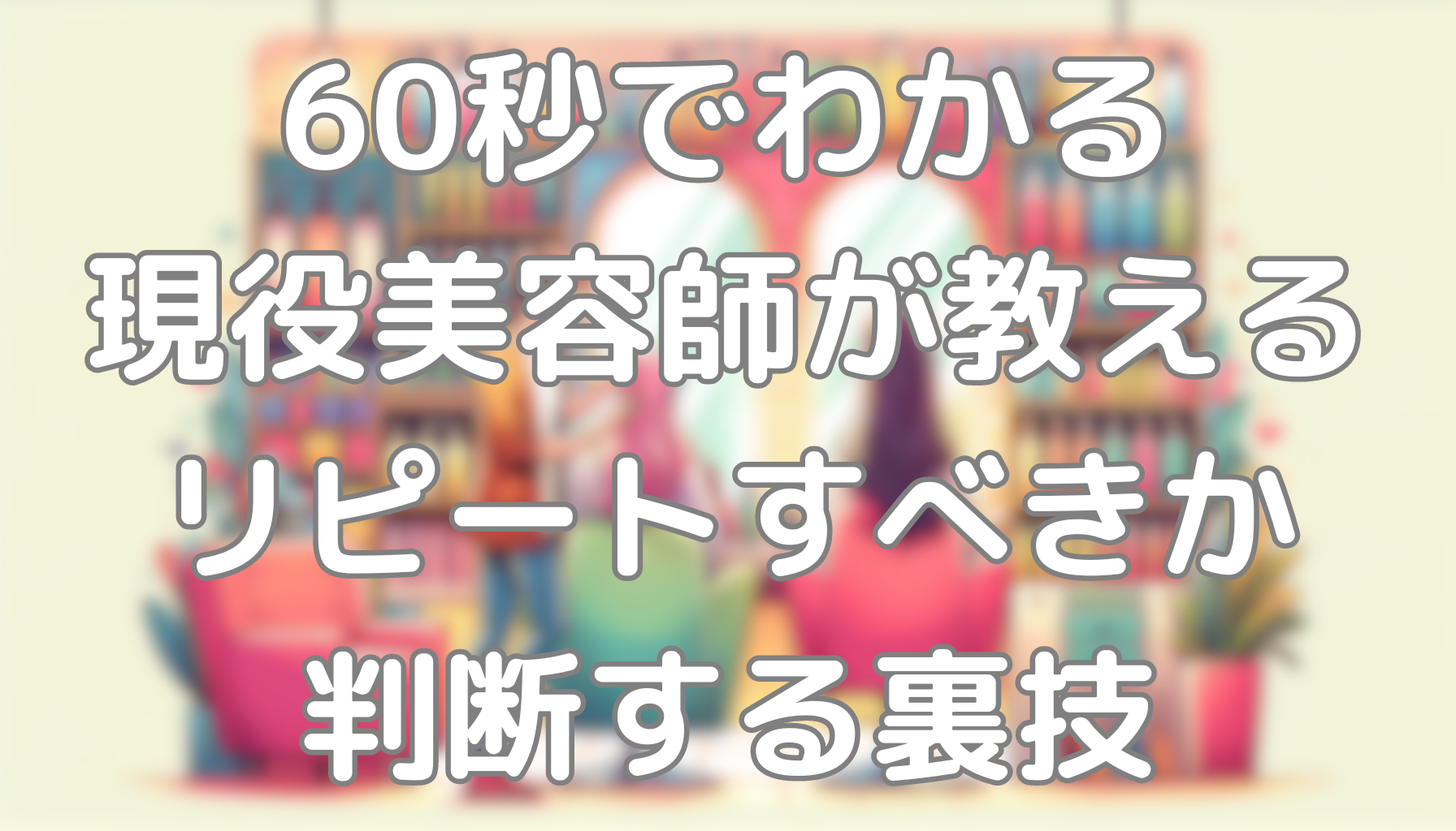 60秒でわかる現役美容師が教えるリピートすべきか判断する裏技