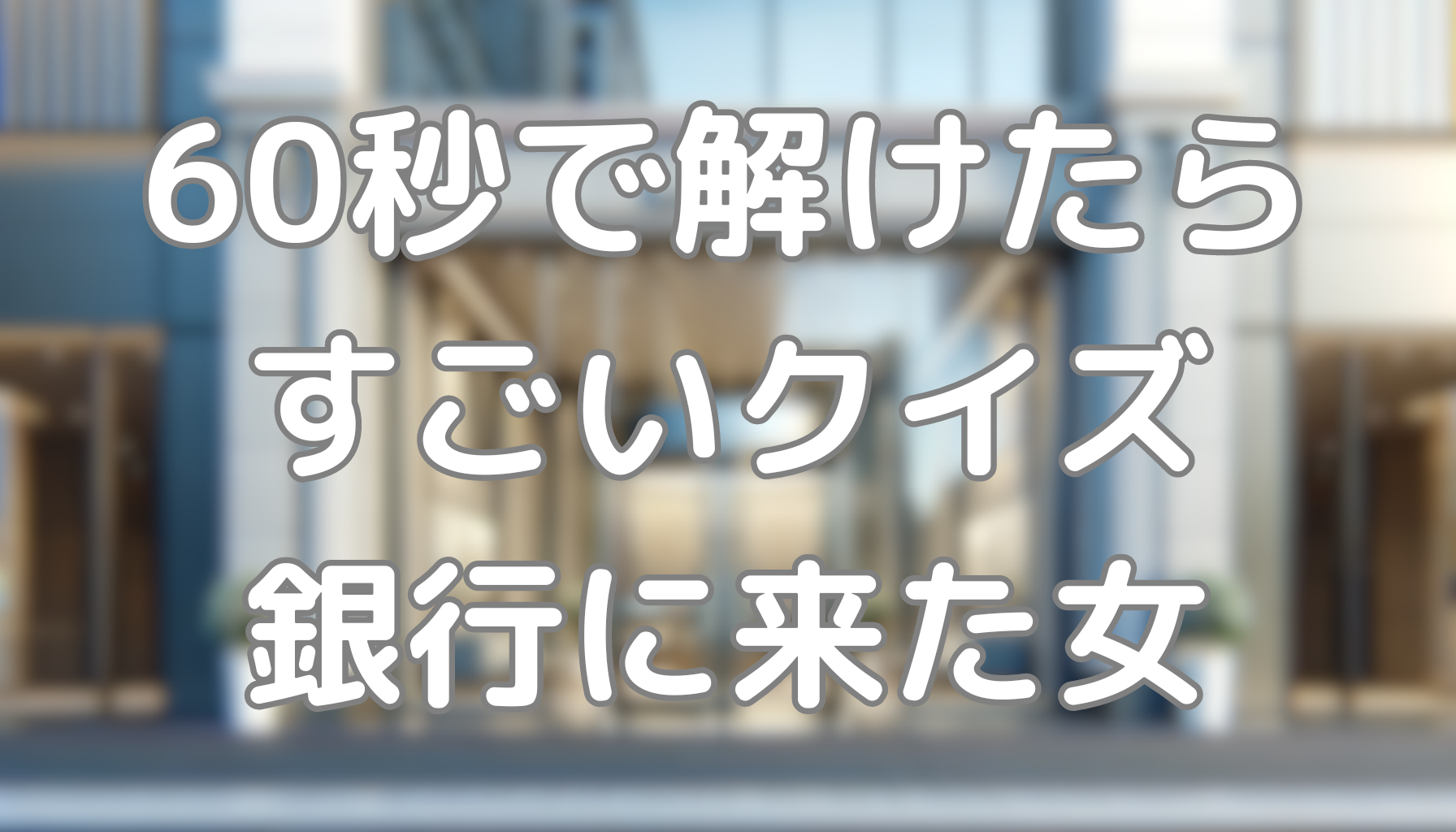 60秒で解けたらすごいクイズ：銀行に来た女