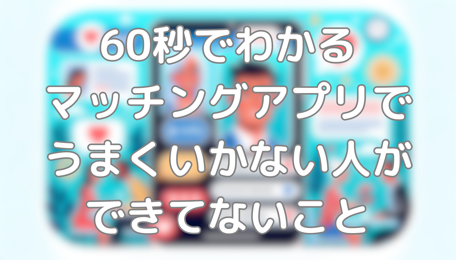 60秒でわかるマッチングアプリでうまくいかない人ができてないこと