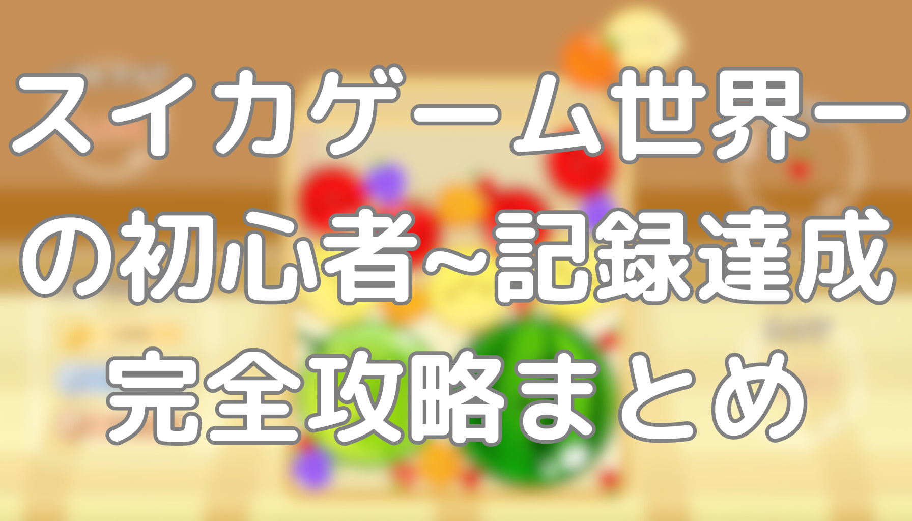 スイカゲーム世界記録保持者による初心者から記録保持者になるまで完全攻略