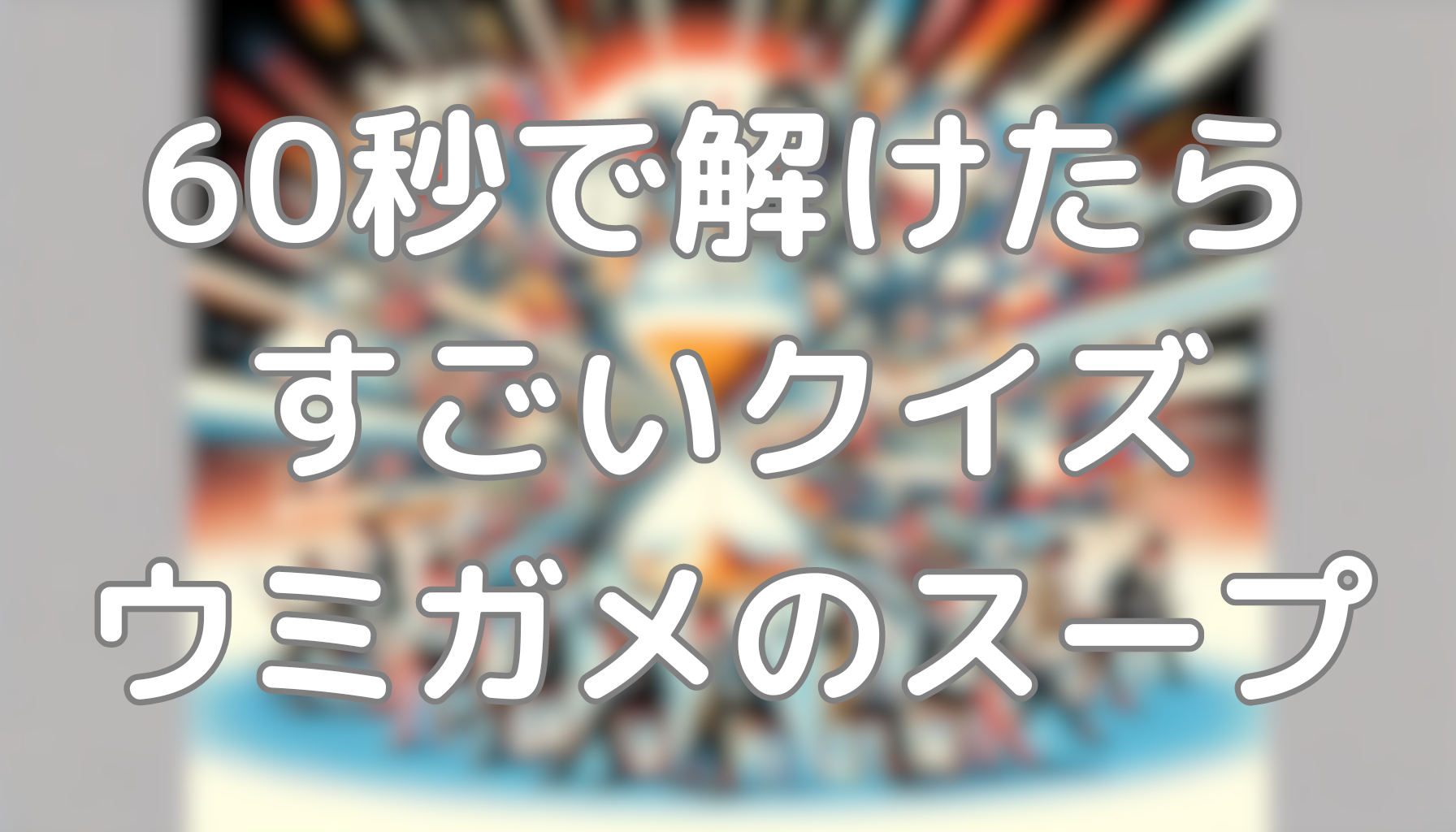 60秒で解けたらすごいクイズ：ウミガメのスープca