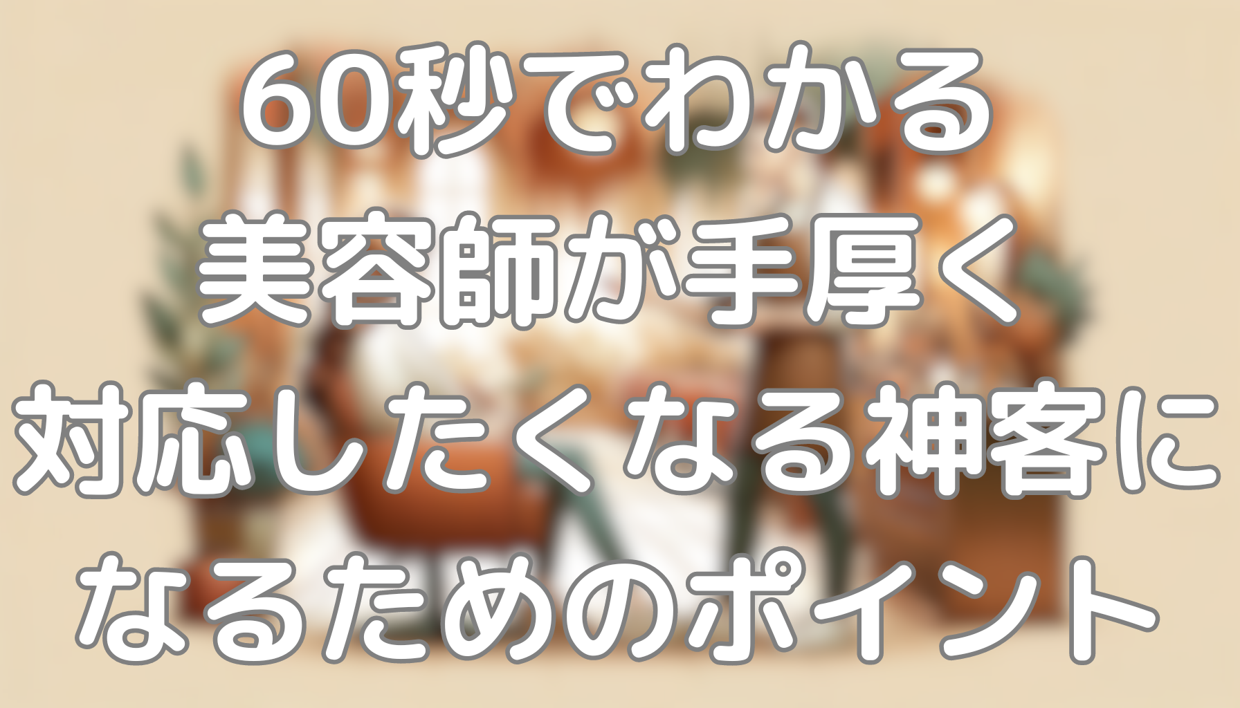 60秒でわかる美容師が手厚く対応したくなる神客になるためのポイント