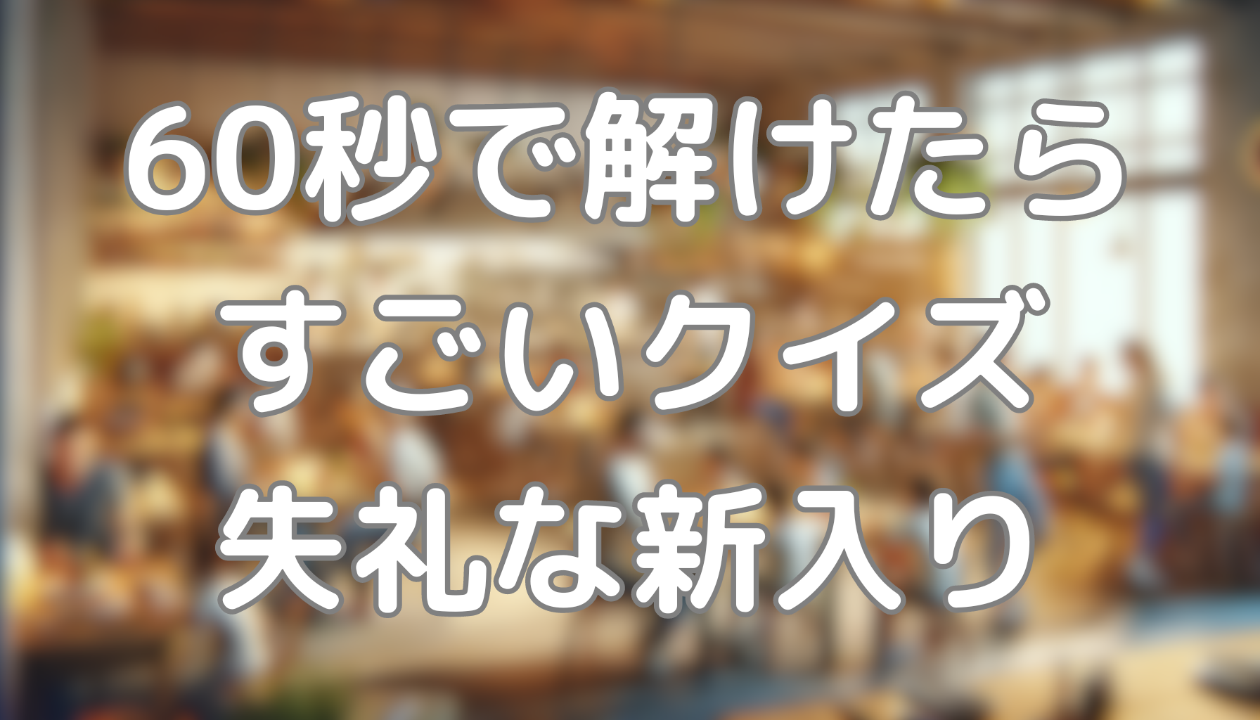 60秒で解けたらすごいクイズ：失礼な新入り