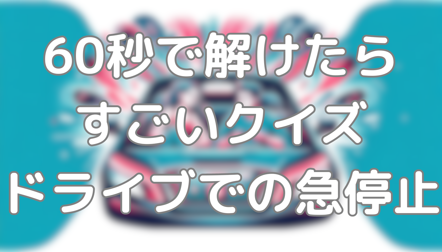 60秒で解けたらすごいクイズ：ドライブでの急停止