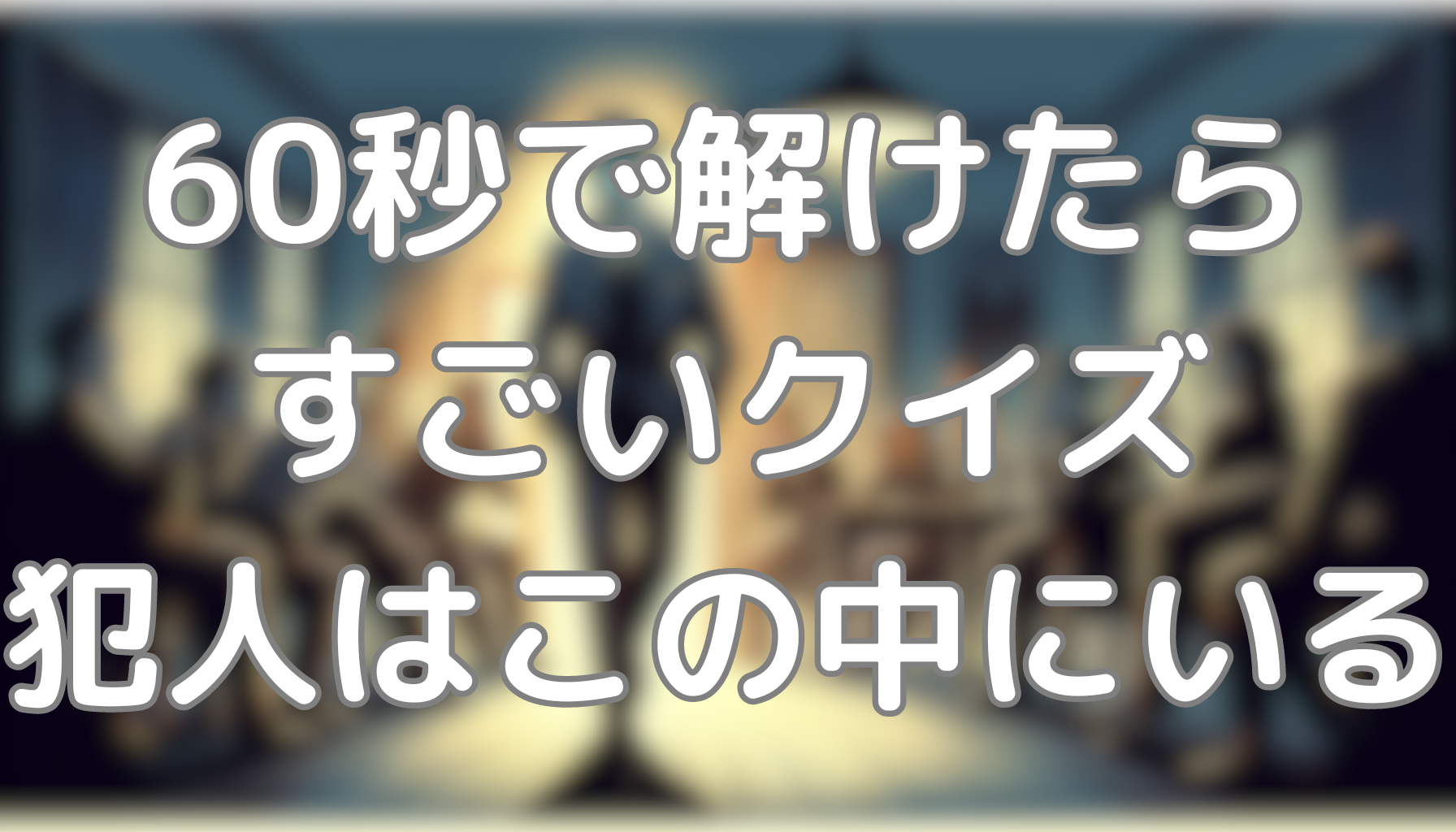 60秒で解けたらすごいクイズ：犯人はこの中にいる