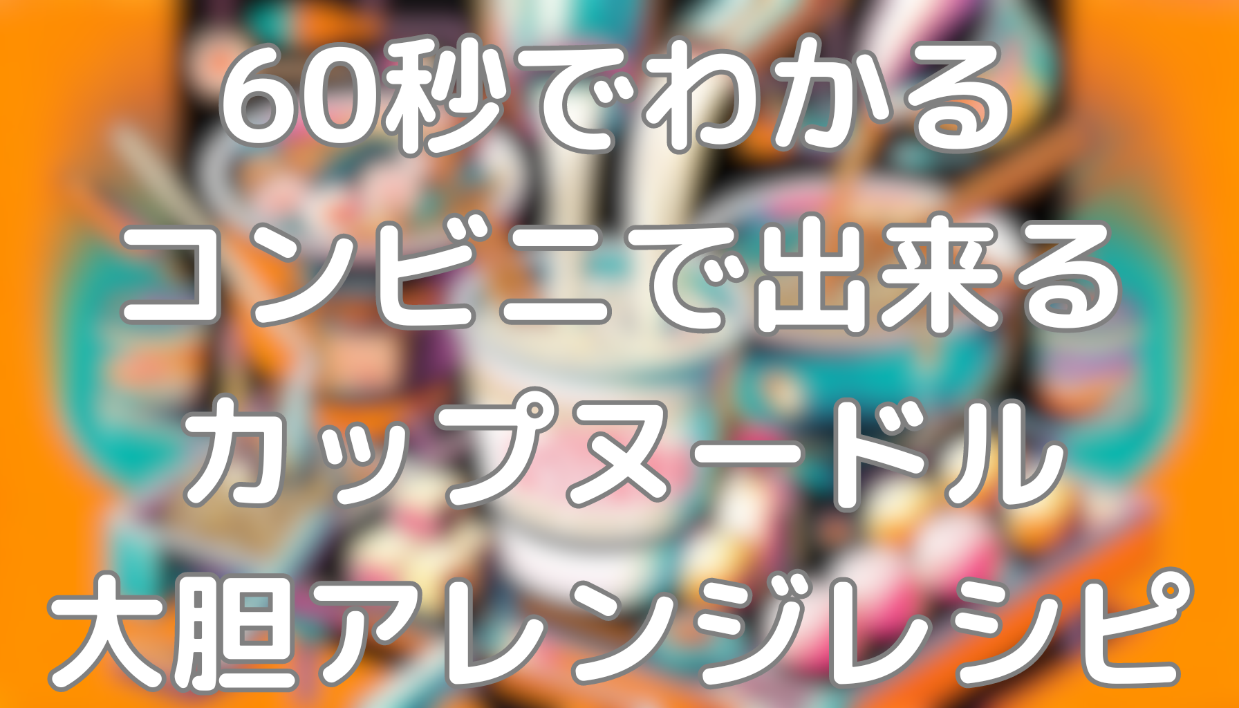 60秒で誰かに教えたくなるコンビニで出来るカップヌードル大胆アレンジレシピ